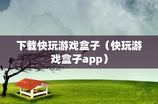 下载快玩游戏盒子（快玩游戏盒子app）