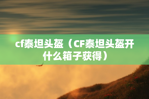 cf泰坦头盔（CF泰坦头盔开什么箱子获得）