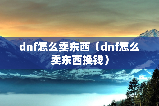 dnf怎么卖东西（dnf怎么卖东西换钱）