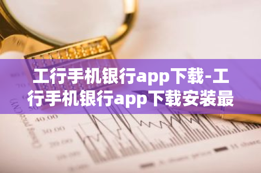 工行手机银行app下载-工行手机银行app下载安装最新版