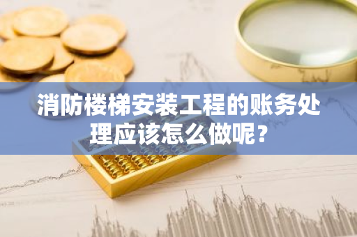 消防楼梯安装工程的账务处理应该怎么做呢？