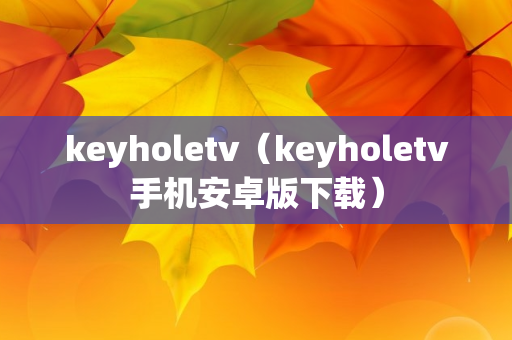 keyholetv（keyholetv手机安卓版下载）