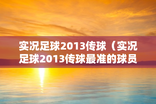 实况足球2013传球（实况足球2013传球最准的球员）