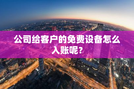 公司给客户的免费设备怎么入账呢？