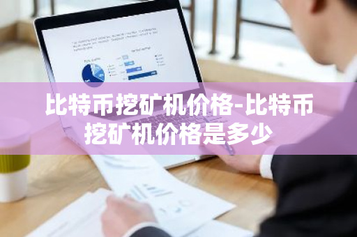 比特币挖矿机价格-比特币挖矿机价格是多少