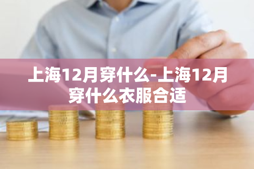 上海12月穿什么-上海12月穿什么衣服合适