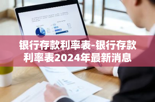 银行存款利率表-银行存款利率表2024年最新消息