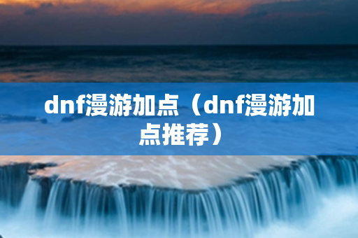 dnf漫游加点（dnf漫游加点推荐）