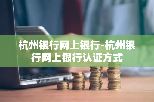 杭州银行网上银行-杭州银行网上银行认证方式