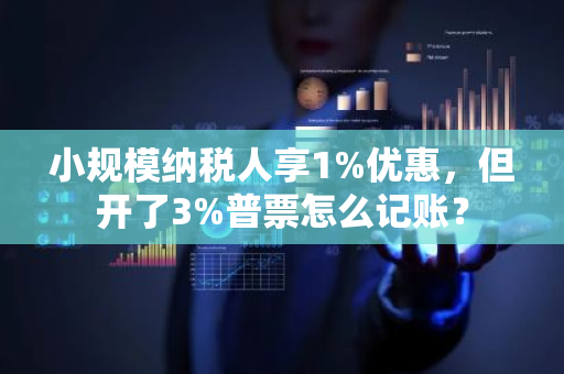 小规模纳税人享1%优惠，但开了3%普票怎么记账？