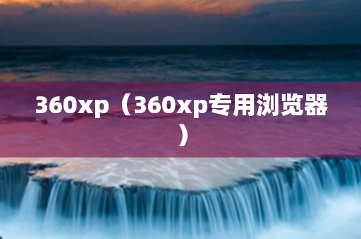 360xp（360xp专用浏览器）