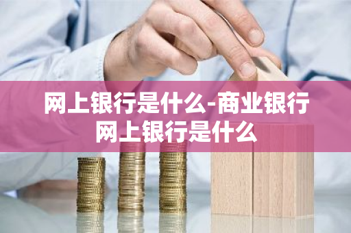 网上银行是什么-商业银行网上银行是什么