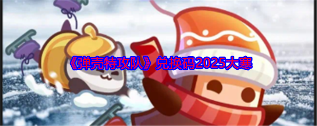 弹壳特攻队兑换码2025大寒-弹壳特攻队大寒礼包码2025最新