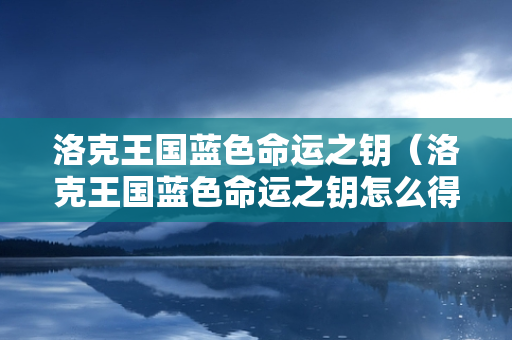 洛克王国蓝色命运之钥（洛克王国蓝色命运之钥怎么得）