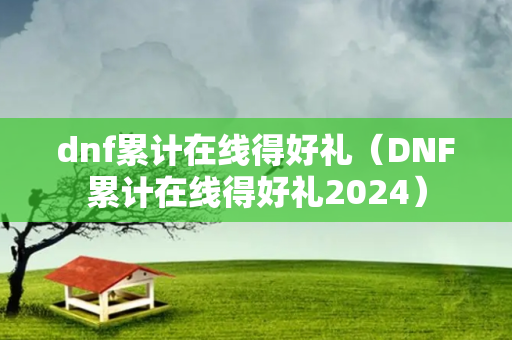 dnf累计在线得好礼（DNF累计在线得好礼2024）