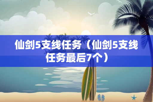 仙剑5支线任务（仙剑5支线任务最后7个）