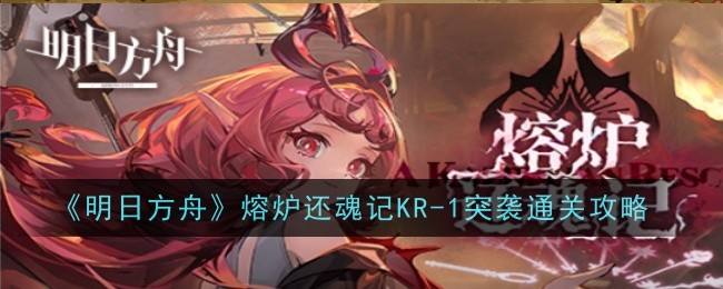 《明日方舟》KR-1突袭怎么打 熔炉还魂记KR-1突袭通关攻略