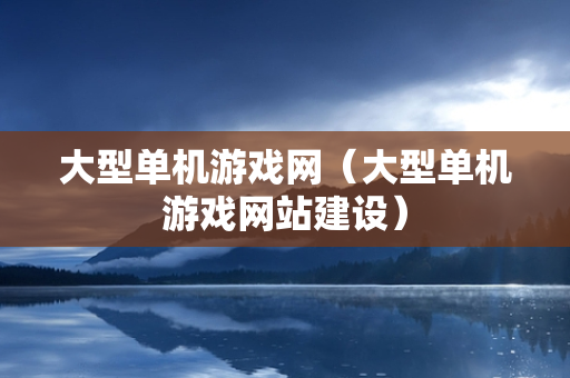 大型单机游戏网（大型单机游戏网站建设）