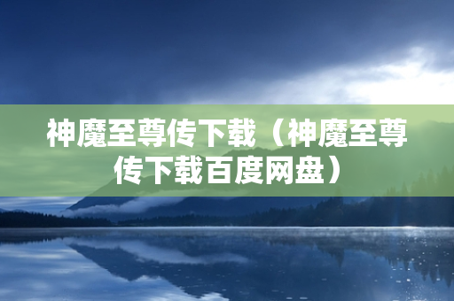 神魔至尊传下载（神魔至尊传下载百度网盘）