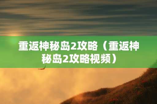 重返神秘岛2攻略（重返神秘岛2攻略视频）