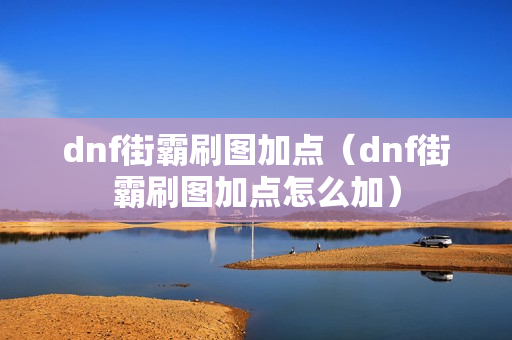 dnf街霸刷图加点（dnf街霸刷图加点怎么加）