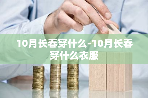 10月长春穿什么-10月长春穿什么衣服