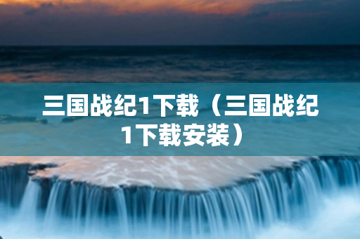 三国战纪1下载（三国战纪1下载安装）