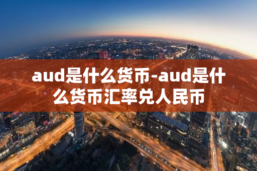 aud是什么货币-aud是什么货币汇率兑人民币