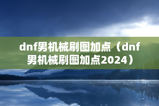 dnf男机械刷图加点（dnf男机械刷图加点2024）