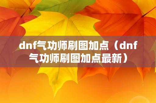 dnf气功师刷图加点（dnf气功师刷图加点最新）