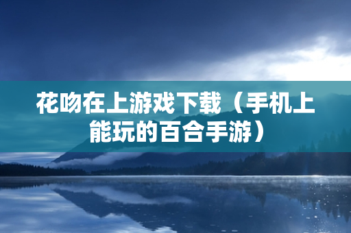 花吻在上游戏下载（手机上能玩的百合手游）