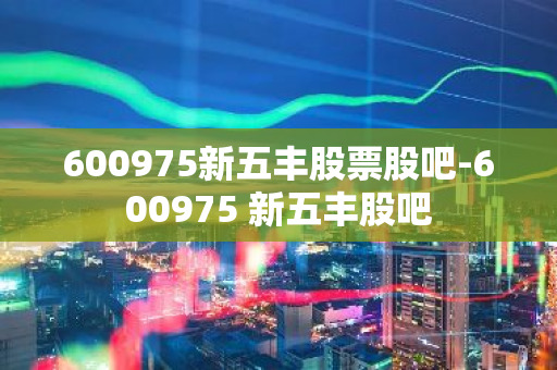 600975新五丰股票股吧-600975 新五丰股吧