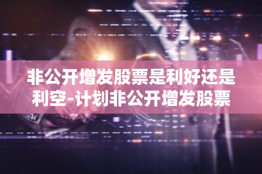 非公开增发股票是利好还是利空-计划非公开增发股票是利好还是利空