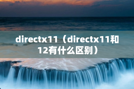 directx11（directx11和12有什么区别）