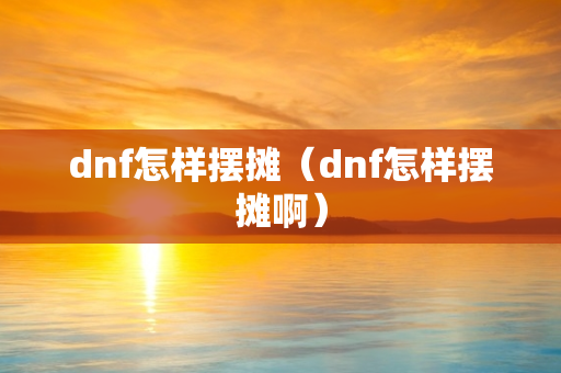 dnf怎样摆摊（dnf怎样摆摊啊）