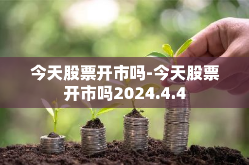 今天股票开市吗-今天股票开市吗2024.4.4