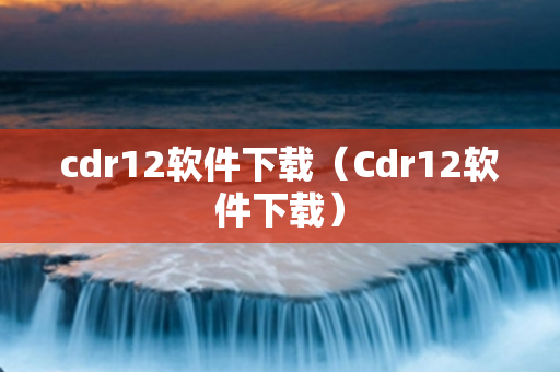 cdr12软件下载（Cdr12软件下载）