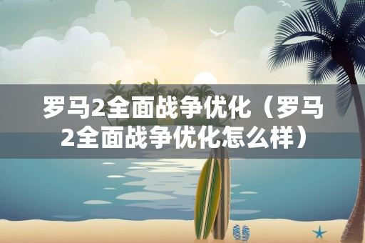 罗马2全面战争优化（罗马2全面战争优化怎么样）