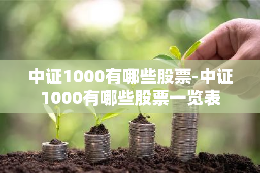 中证1000有哪些股票-中证1000有哪些股票一览表