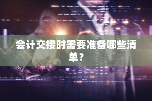 会计交接时需要准备哪些清单？