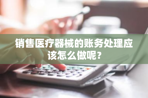 销售医疗器械的账务处理应该怎么做呢？