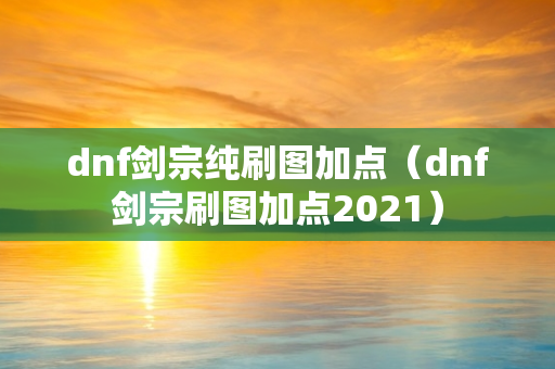 dnf剑宗纯刷图加点（dnf剑宗刷图加点2021）