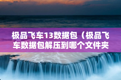 极品飞车13数据包（极品飞车数据包解压到哪个文件夹）