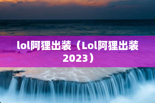 lol阿狸出装（Lol阿狸出装2023）