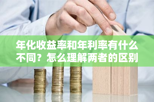 年化收益率和年利率有什么不同？怎么理解两者的区别？