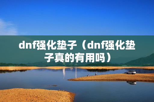 dnf强化垫子（dnf强化垫子真的有用吗）