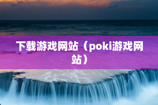 下载游戏网站（poki游戏网站）