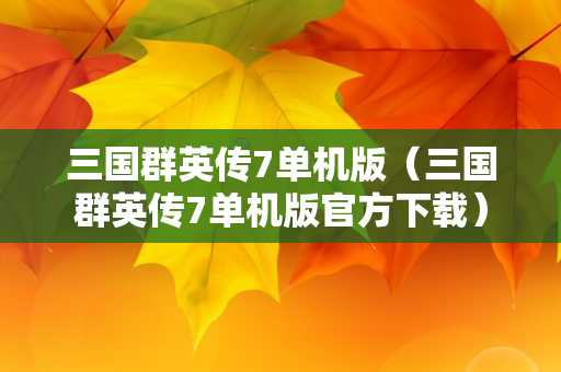 三国群英传7单机版（三国群英传7单机版官方下载）