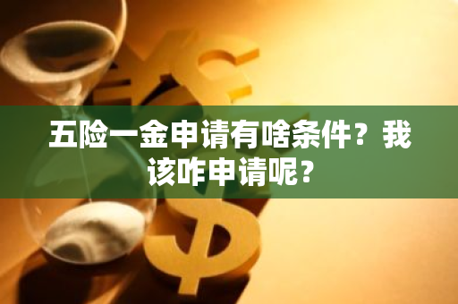 五险一金申请有啥条件？我该咋申请呢？