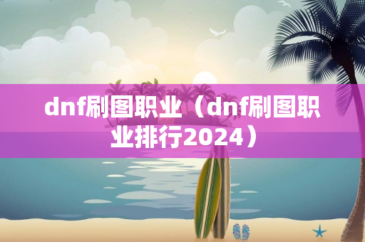 dnf刷图职业（dnf刷图职业排行2024）